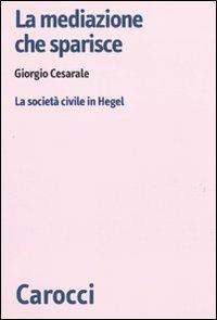 La mediazione che sparisce. La società civile in Hegel - Giorgio Cesarale - Libro Carocci 2009, Biblioteca di testi e studi | Libraccio.it