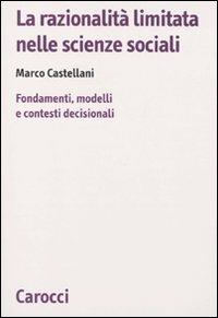 La razionalità limitata nelle scienze sociali. Fondamenti, modelli e contesti decisionali - Marco Castellani - Libro Carocci 2009, Biblioteca di testi e studi | Libraccio.it