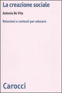 La creazione sociale. Relazioni e contesti per educare - Antonia De Vita - Libro Carocci 2009, Biblioteca di testi e studi | Libraccio.it