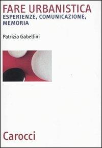 Fare urbanistica. Esperienze, comunicazione, memoria - Patrizia Gabellini - Libro Carocci 2010, Biblioteca archit., urban. e design | Libraccio.it