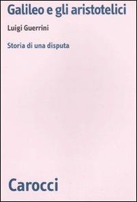 Galileo e gli aristotelici. Storia di una disputa - Luigi Guerrini - Libro Carocci 2010, Biblioteca di testi e studi | Libraccio.it