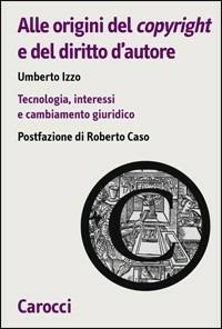 Alle origini del copyright e del diritto d'autore. Tecnologia, interessi e cambiamento giuridico -  Umberto Izzo - Libro Carocci 2010, Biblioteca di testi e studi | Libraccio.it