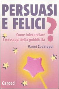 Persuasi e felici? Come interpretare i messaggi della pubblicità - Vanni Codeluppi - Libro Carocci 2010, Le sfere | Libraccio.it