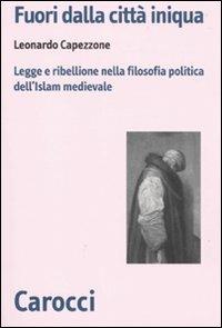 Fuori dalla città iniqua. Legge e ribellione nella filosofia politica dell'Islam medievale - Leonardo Capezzone - Libro Carocci 2010, Biblioteca di testi e studi | Libraccio.it