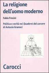 La religione dell'uomo moderno. Politica e verità nei «Quaderni del carcere» di Antonio Gramsci