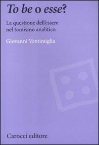 To be o esse? La questione dell'essere nel tomismo analitico -  Giovanni Ventimiglia - Libro Carocci 2012, Biblioteca di testi e studi | Libraccio.it