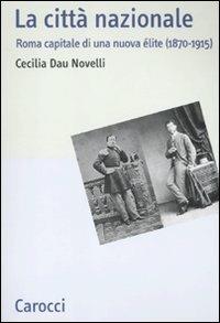 La città nazionale. Roma capitale di una nuova élite (1870-1915) - Cecilia Dau Novelli - Libro Carocci 2011, Studi storici Carocci | Libraccio.it