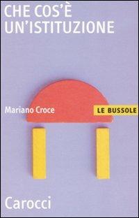 Che cos'è un'istituzione -  Mariano Croce - Libro Carocci 2010, Le bussole | Libraccio.it