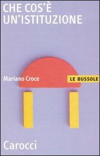 Che cos'è un'istituzione - Mariano Croce - Libro Carocci 2010, Le bussole | Libraccio.it