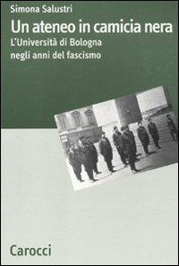 Un ateneo in camicia nera. L'Università di Bologna nel ventennio fascista - Simona Salustri - Libro Carocci 2011, Dip. discipline storiche. Univ. Bologna | Libraccio.it