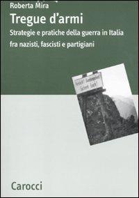 Tregue d'armi. Strategie e pratiche della guerra in Italia fra nazisti, fascisti e partigiani - Roberta Mira - Libro Carocci 2011, Dip. discipline storiche. Univ. Bologna | Libraccio.it