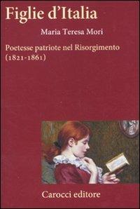 Figlie d'Italia. Poetesse patriote nel Risorgimento (1821-1861) - Maria Teresa Mori - Libro Carocci 2011, Frecce | Libraccio.it