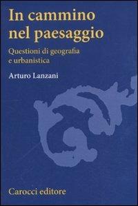 In cammino nel paesaggio. Questioni di urbanistica e di geografia - Arturo Lanzani - Libro Carocci 2011, Studi superiori | Libraccio.it