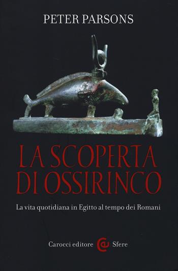 La scoperta di Ossirinco. La vita quotidiana in Egitto al tempo dei romani - Peter Parsons - Libro Carocci 2014, Le sfere | Libraccio.it