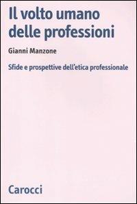 Il volto umano delle professioni. Sfide e prospettive dell'etica professionale - Gianni Manzone - Libro Carocci 2011, Biblioteca di testi e studi | Libraccio.it