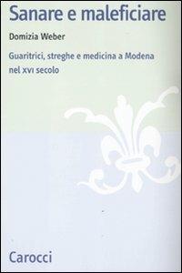 Sanare e maleficiare. Guaritrici, streghe e medicina a Modena nel XVI secolo - Domizia Weber - Libro Carocci 2011, Studi storici Carocci | Libraccio.it