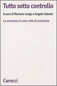 Tutto sotto controllo. La sicurezza in una città di provincia - Mariano Longo, Angelo Salento - Libro Carocci 2011, Biblioteca di testi e studi | Libraccio.it