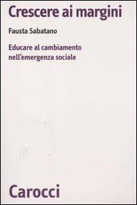 Crescere ai margini. Educare al cambiamento nell'emergenza sociale - Fausta Sabatano - Libro Carocci 2011, Biblioteca di testi e studi | Libraccio.it