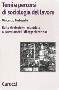 Temi e percorsi di sociologia del lavoro. Dalla rivoluzione industriale ai nuovi modelli di organizzazione - Vincenzo Fortunato - Libro Carocci 2011, Biblioteca di testi e studi | Libraccio.it