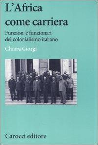 L' africa come carriera. Funzioni e funzionari del colonialismo italiano - Chiara Giorgi - Libro Carocci 2012, Studi storici Carocci | Libraccio.it