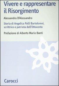Vivere e rappresentare il Risorgimento. Storia di Angelica Palli Bartolomei, scrittrice e patriota dell'Ottocento - Alessandra D'Alessandro - Libro Carocci 2011, Studi storici Carocci | Libraccio.it