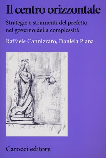 Il centro orizzontale. Strategie e strumenti del prefetto nel governo della complessità - Raffaele Cannizzaro, Daniela Piana - Libro Carocci 2012, Biblioteca di testi e studi | Libraccio.it