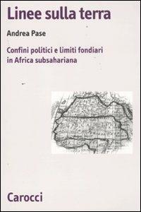 Linee sulla terra. Confini politici e limiti fondiari in Africa subsahariana - Andrea Pase - Libro Carocci 2011, Biblioteca di testi e studi | Libraccio.it