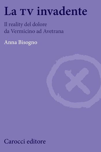La tv invadente. Il reality del dolore da Vermicino ad Avetrana - Anna Bisogno - Libro Carocci 2015, Biblioteca di testi e studi | Libraccio.it