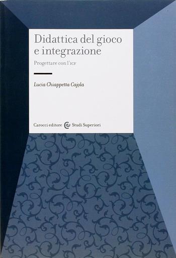 Didattica del gioco e integrazione. Progettare con l'ICF - Lucia Chiappetta Cajola - Libro Carocci 2012, Studi superiori | Libraccio.it