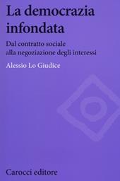 La democrazia infondata. Dal contratto sociale alla negoziazione degli interessi