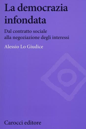 La democrazia infondata. Dal contratto sociale alla negoziazione degli interessi - Alessio Lo Giudice - Libro Carocci 2012, Biblioteca di testi e studi | Libraccio.it