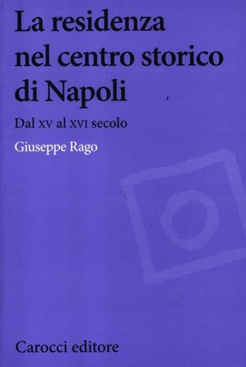 La residenza nel centro storico di Napoli. Dal XV al XVI secolo - Giuseppe Rago - Libro Carocci 2012, Biblioteca di testi e studi | Libraccio.it