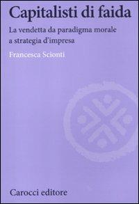 Capitalisti di faida. La vendetta da paradigma morale a strategia d'impresa - Francesca Scionti - Libro Carocci 2012, Biblioteca di testi e studi | Libraccio.it