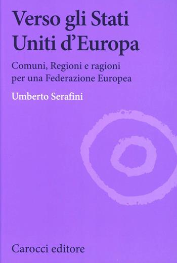 Verso gli Stati Uniti d'Europa. Comuni, regioni e ragioni per una Federazione europea - Umberto Serafini - Libro Carocci 2012, Biblioteca di testi e studi | Libraccio.it