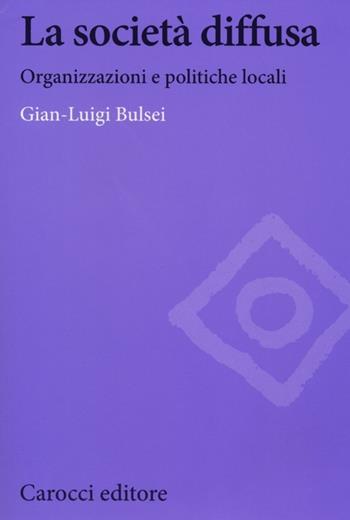 La società diffusa. Organizzazioni e politiche locali - G. Luigi Bulsei - Libro Carocci 2012, Biblioteca di testi e studi | Libraccio.it
