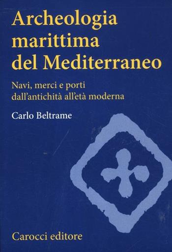 Archeologia marittima del Mediterraneo. Navi, merci e porti dall'antichità all'età moderna - Carlo Beltrame - Libro Carocci 2012, Studi superiori | Libraccio.it