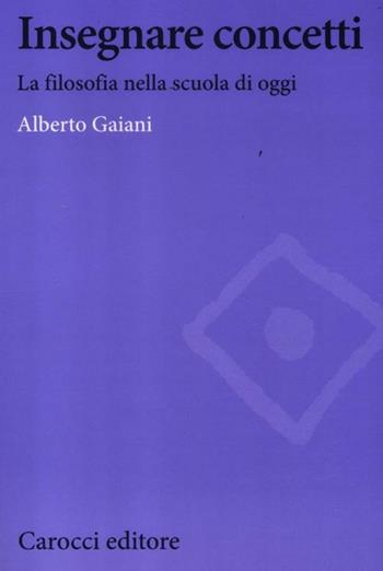 Insegnare concetti. La filosofia nella scuola di oggi - Alberto Gaiani - Libro Carocci 2012, Biblioteca di testi e studi | Libraccio.it