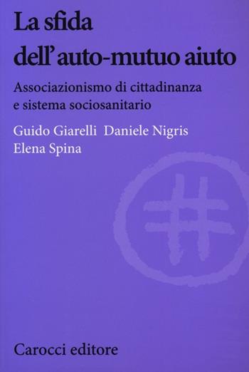 La sfida dell'auto-mutuo aiuto. Associazionismo di cittadinanza e sistema sociosanitario - Guido Giarelli, Daniele Nigris, Elena Spina - Libro Carocci 2012, Biblioteca di testi e studi | Libraccio.it