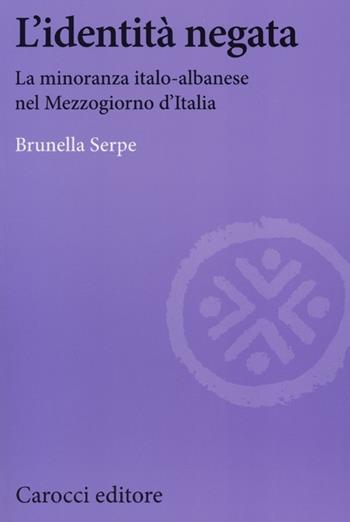L' identità negata. La minoranza italo-albanese nel Mezzogiorno d'Italia - Brunella Serpe - Libro Carocci 2012, Biblioteca di testi e studi | Libraccio.it