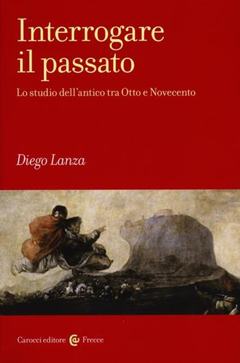 Interrogare il passato. Lo studio dell'antico tra Otto e Novecento - Diego Lanza - Libro Carocci 2013, Frecce | Libraccio.it