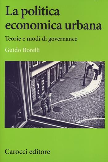 La politica economica urbana. Teorie e modi di governance - Guido Borelli - Libro Carocci 2013, Studi economici e sociali Carocci | Libraccio.it