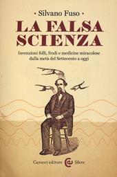 La falsa scienza. Invenzioni folli, frodi e medicine miracolose dalla metà del Settecento a oggi