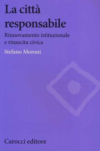 La città responsabile. Rinnovamento istituzionale e rinascita civica - Stefano Moroni - Libro Carocci 2013, Biblioteca di testi e studi | Libraccio.it