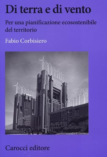 Di terra e di vento. Per una pianificazione ecosostenibile del territorio - Fabio Corbisiero - Libro Carocci 2013, Biblioteca di testi e studi | Libraccio.it