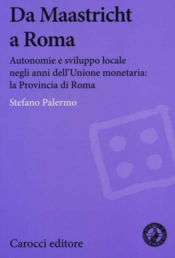 Da Maastricht a Roma. Autonomie e sviluppo locale negli anni dell'Unione monetaria: la Provincia di Roma - Stefano Palermo - Libro Carocci 2013, Biblioteca di testi e studi | Libraccio.it