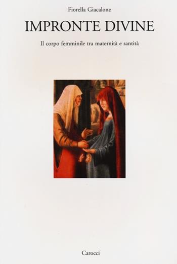 Impronte divine. Il corpo femminile tra maternità e santità - Fiorella Giacalone - Libro Carocci 2013, Dip. storia-Univ. Sassari | Libraccio.it