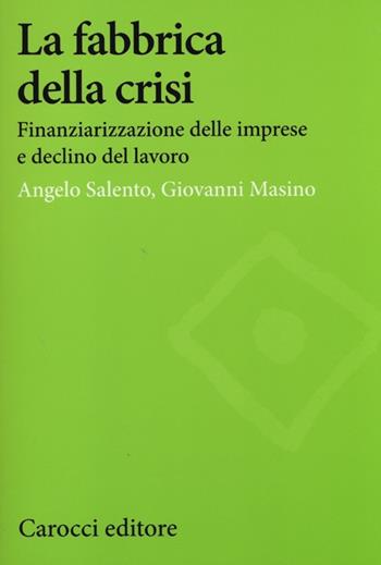 La fabbrica della crisi. Finanziarizzazione delle imprese e declino del lavoro - Angelo Salento, Giovanni Masino - Libro Carocci 2013, Studi economici e sociali Carocci | Libraccio.it