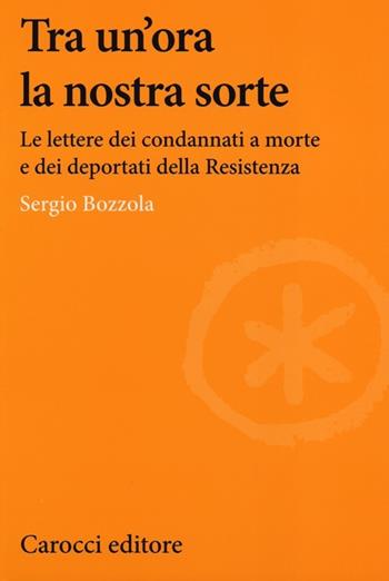 Tra un'ora la nostra sorte. Le lettere dei condannati a morte e dei deportati della Resistenza - Sergio Bozzola - Libro Carocci 2013, Lingue e letterature Carocci | Libraccio.it