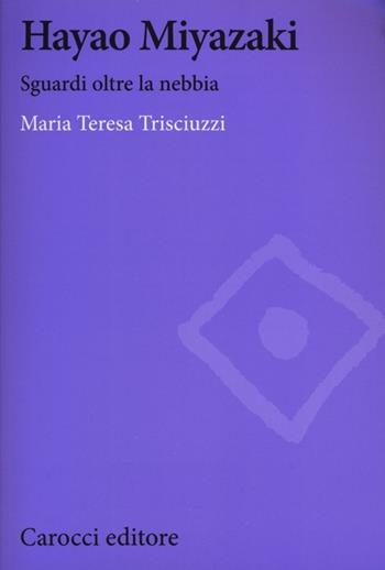 Hayao Miyazaki. Sguardi oltre la nebbia - Maria Teresa Trisciuzzi - Libro Carocci 2013, Biblioteca di testi e studi | Libraccio.it