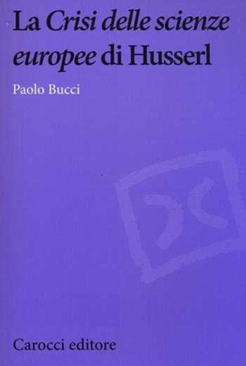 La «Crisi delle scienze europee» di Husserl - Paolo Bucci - Libro Carocci 2013, Biblioteca di testi e studi | Libraccio.it